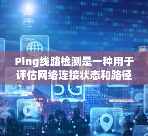 Ping线路检测是一种用于评估网络连接状态和路径质量的技术，主要通过发送和接收数据包来检测网络延迟、丢包和连接问题。以下是逐步解释