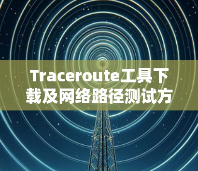 Traceroute工具下载及网络路径测试方法说明