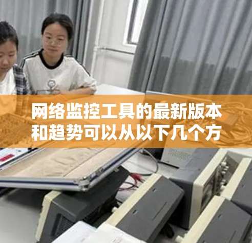 网络监控工具的最新版本和趋势可以从以下几个方面进行总结