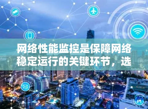 网络性能监控是保障网络稳定运行的关键环节，选择合适的工具能够帮助管理员高效发现和解决问题。以下是根据不同需求和场景的工具推荐