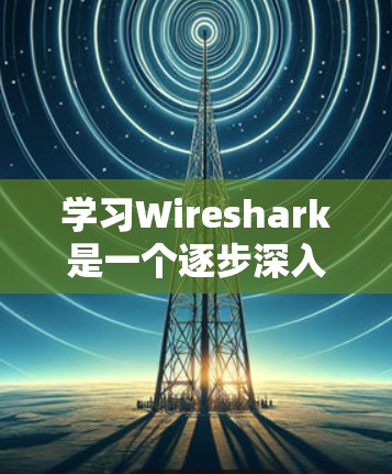 学习Wireshark是一个逐步深入的过程，以下是按照从基础到高级的步骤总结的教程