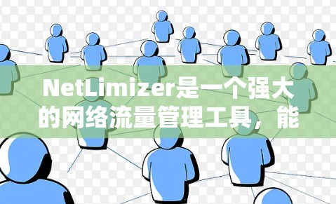 NetLimizer是一个强大的网络流量管理工具，能够通过连接管理功能有效控制网络流量，保障网络性能和安全。以下是对NetLimizer连接管理功能的详细总结