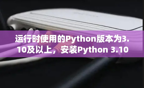 运行时使用的Python版本为3.10及以上，安装Python 3.10