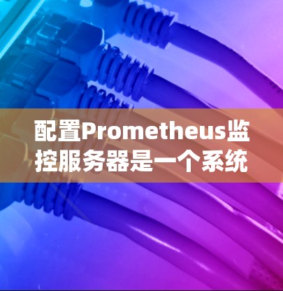 配置Prometheus监控服务器是一个系统性的过程，以下是详细的步骤指南