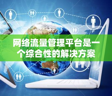 网络流量管理平台是一个综合性的解决方案，旨在监控、控制、分析和优化网络流量，以确保网络安全、稳定和高效。以下是网络流量管理平台的主要组成部分及其功能