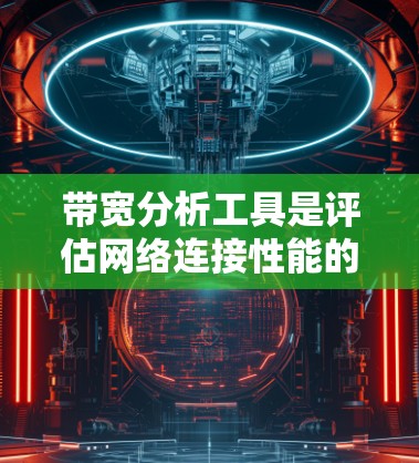 带宽分析工具是评估网络连接性能的重要工具，用于测量数据传输速率，识别瓶颈和优化网络配置。以下是带宽分析工具的分类及其适用场景的详细解释