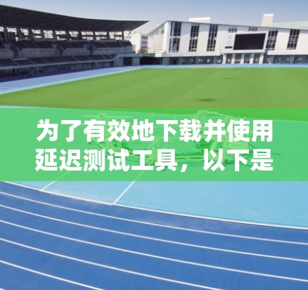 为了有效地下载并使用延迟测试工具，以下是分步指南