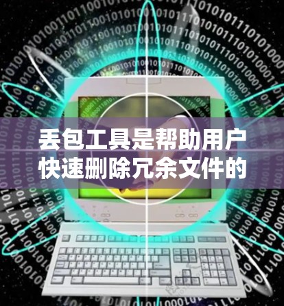 丢包工具是帮助用户快速删除冗余文件的重要工具，选择合适的工具可以提升工作效率。以下是根据需求和特点整理的推荐