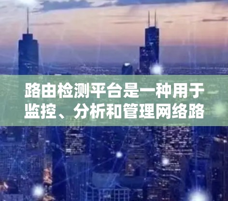 路由检测平台是一种用于监控、分析和管理网络路由设备的系统，主要用于检测和解决网络路由中的异常情况。以下是关于路由检测平台的一些关键点