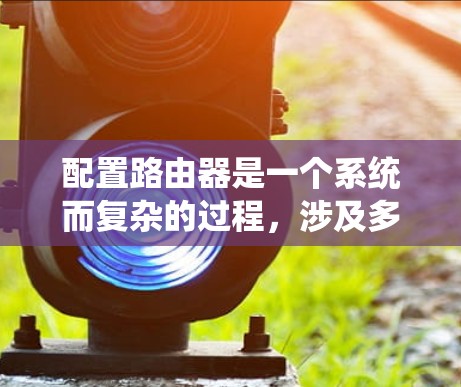 配置路由器是一个系统而复杂的过程，涉及多种工具和方法。以下是分步骤的指导，帮助新手完成路由器配置