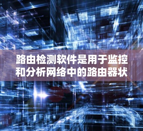 路由检测软件是用于监控和分析网络中的路由器状态、配置和性能的工具，帮助管理员及时发现和解决网络问题，确保网络稳定运行。以下是路由检测软件的详细介绍