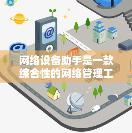 网络设备助手是一款综合性的网络管理工具，旨在帮助企业高效、智能地管理网络设备。以下是对网络设备助手功能的详细分析