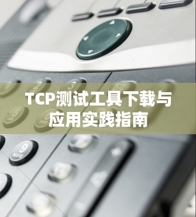 TCP测试工具下载与应用实践指南