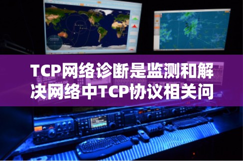 TCP网络诊断是监测和解决网络中TCP协议相关问题的过程，确保网络通信的可靠性和高效性。以下是对TCP网络诊断的详细步骤和方法