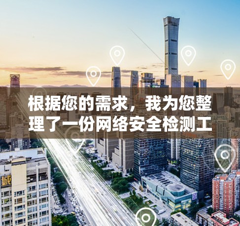 根据您的需求，我为您整理了一份网络安全检测工具的推荐，帮助您选择最适合的解决方案