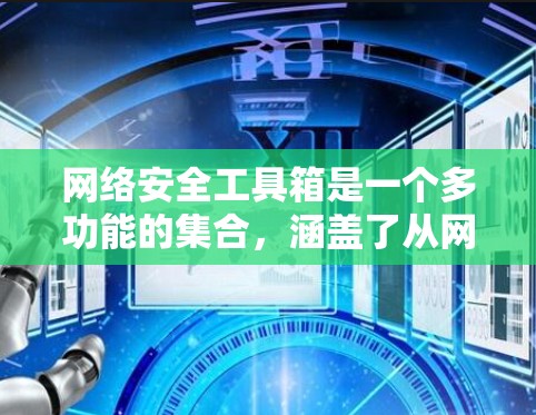 网络安全工具箱是一个多功能的集合，涵盖了从网络监控到渗透测试、漏洞扫描到安全测试等多个方面。以下是对这些工具的详细介绍和使用建议