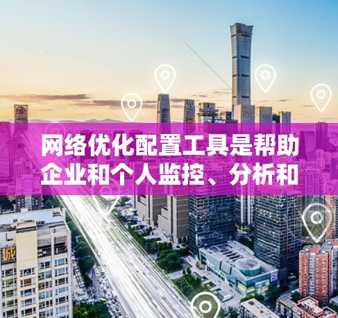 网络优化配置工具是帮助企业和个人监控、分析和改善网络性能的关键资源。这些工具能够识别网络瓶颈、优化配置、提升速度和稳定性。以下是网络优化配置工具的详细分类及其适用场景
