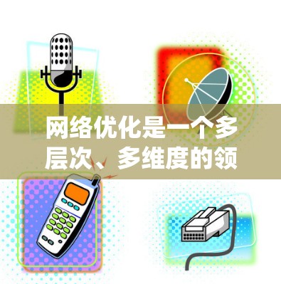 网络优化是一个多层次、多维度的领域，涉及从基础概念到实际应用的广泛知识。以下是一个有条理的学习和实践指南，帮助您系统地掌握网络优化的关键技能