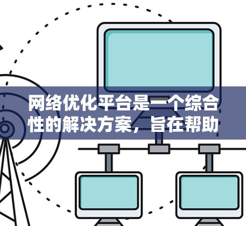 网络优化平台是一个综合性的解决方案，旨在帮助企业提升网络性能并降低成本。以下是对该平台的详细分析和总结