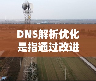 DNS解析优化是指通过改进DNS查询效率和性能，以提升网络访问速度和系统稳定性。以下是一些关键优化方法