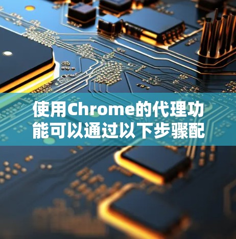 使用Chrome的代理功能可以通过以下步骤配置