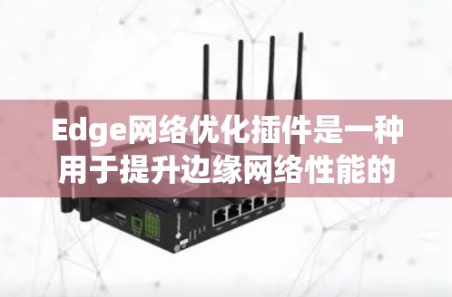 Edge网络优化插件是一种用于提升边缘网络性能的软件工具，旨在在靠近用户的边缘设备上优化网络资源，提高效率和性能。以下是对该插件的详细分析和总结