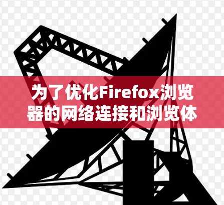 为了优化Firefox浏览器的网络连接和浏览体验，可以按照以下步骤安装和配置相关插件。以下是分步说明