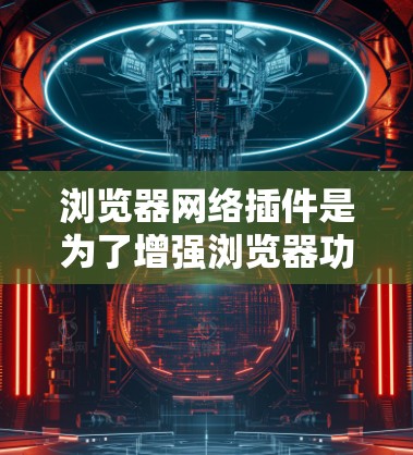 浏览器网络插件是为了增强浏览器功能、保护隐私、提高安全性等提供的工具。以下是常用的浏览器网络插件及其功能