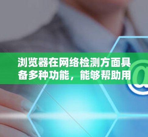 浏览器在网络检测方面具备多种功能，能够帮助用户和开发者识别和解决网络问题，提升浏览体验。以下是浏览器网络检测的主要方面