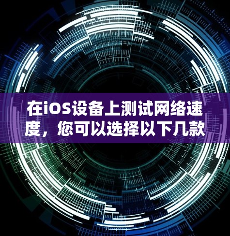 在iOS设备上测试网络速度，您可以选择以下几款经过验证的工具