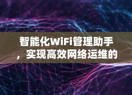 智能化WiFi管理助手，实现高效网络运维的必备工具
