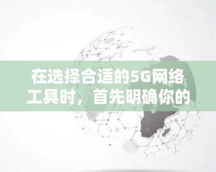 在选择合适的5G网络工具时，首先明确你的需求是关键。以下是针对不同需求的工具推荐