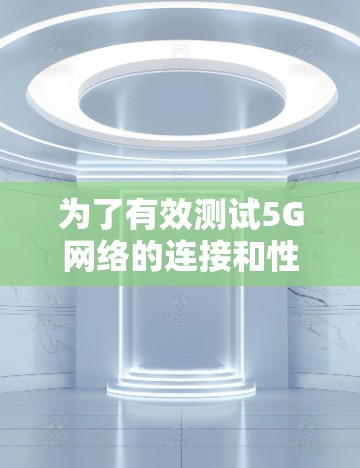为了有效测试5G网络的连接和性能，以下是一套有条理的测试工具和方法