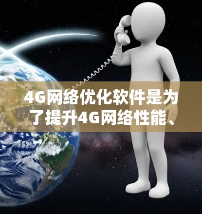 4G网络优化软件是为了提升4G网络性能、提高用户体验而开发的解决方案。以下是对其功能和应用的详细分析