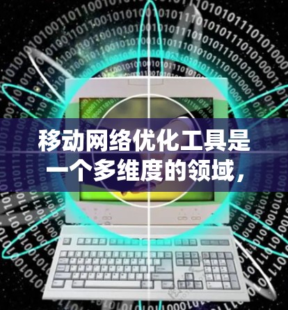 移动网络优化工具是一个多维度的领域，涵盖了从网络测试到性能监控，从问题诊断到用户体验优化的多个方面。以下是对移动网络优化工具的系统化总结，帮助您全面了解其类型、功能和应用场景