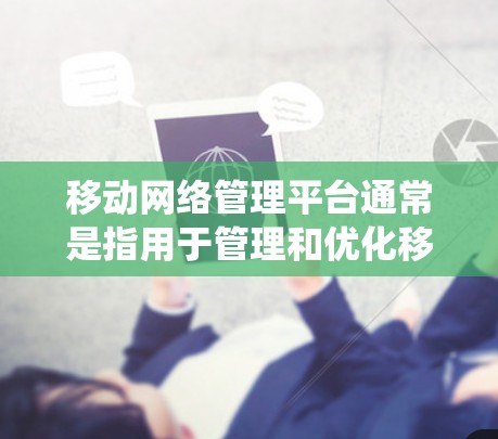 移动网络管理平台通常是指用于管理和优化移动网络应用或服务的工具或系统。这些平台可以帮助用户或企业更高效地控制和监控移动网络的性能、安全性和使用情况。常见的功能包括