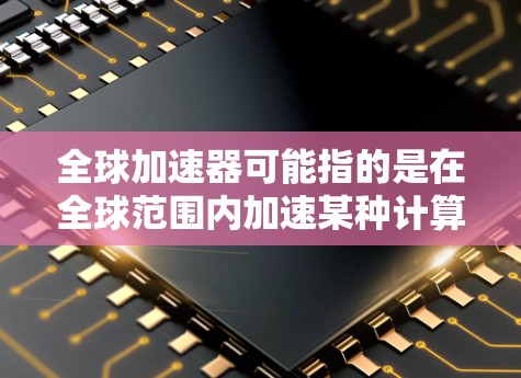 全球加速器可能指的是在全球范围内加速某种计算或数据处理的工具或平台。以下是一些常见的加速器类型和工具，供你参考