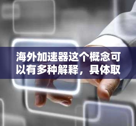 海外加速器这个概念可以有多种解释，具体取决于你的需求。以下是一些常见的海外加速器类型和它们的特点