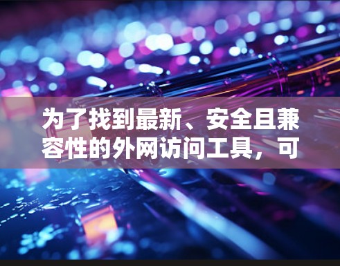 为了找到最新、安全且兼容性的外网访问工具，可以按照以下步骤进行