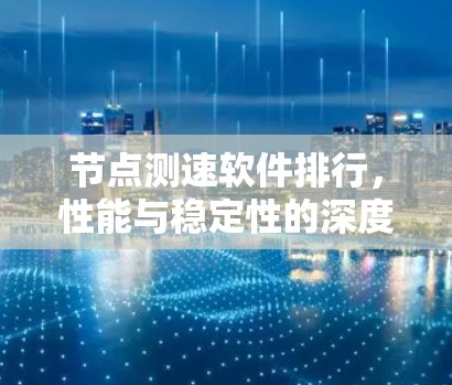节点测速软件排行，性能与稳定性的深度分析