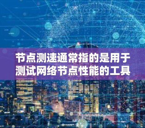 节点测速通常指的是用于测试网络节点性能的工具或方法。网络节点测速主要用于评估网络节点（如路由器、交换机等）的性能指标，如带宽、延迟、丢包率等。以下是一些关于节点测速的常用工具和方法