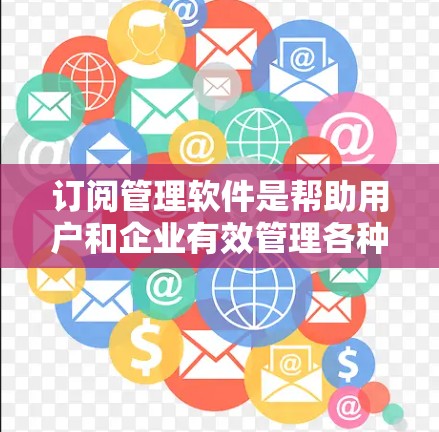 订阅管理软件是帮助用户和企业有效管理各种订阅服务的工具，支持自动化收费、客户关系管理、支付处理等功能。根据市场需求和用户反馈，这些软件可以按不同标准进行排名。以下是对订阅管理软件的分析和排行