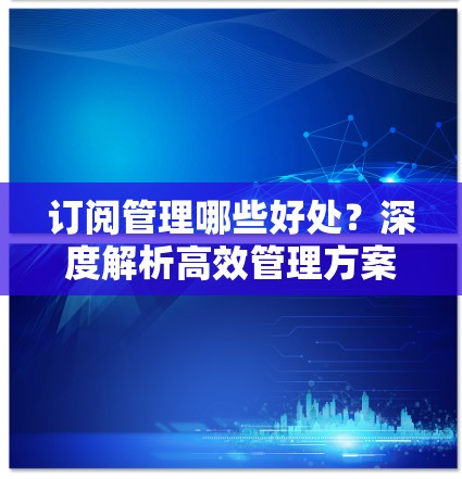 订阅管理哪些好处？深度解析高效管理方案