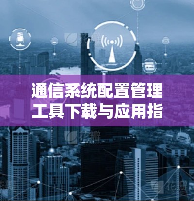 通信系统配置管理工具下载与应用指南