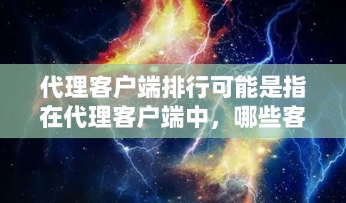 代理客户端排行可能是指在代理客户端中，哪些客户端在性能、功能或其他方面排名较高。以下是一些常见的代理客户端及其排名，但具体排名可能会因需求、使用场景和用户偏好而有所不同