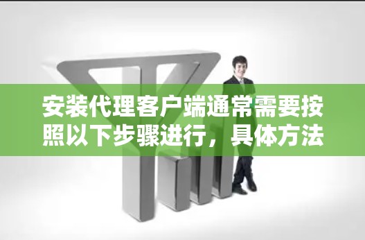 安装代理客户端通常需要按照以下步骤进行，具体方法可能因代理客户端类型不同而有所差异。以下是一些通用的步骤和注意事项
