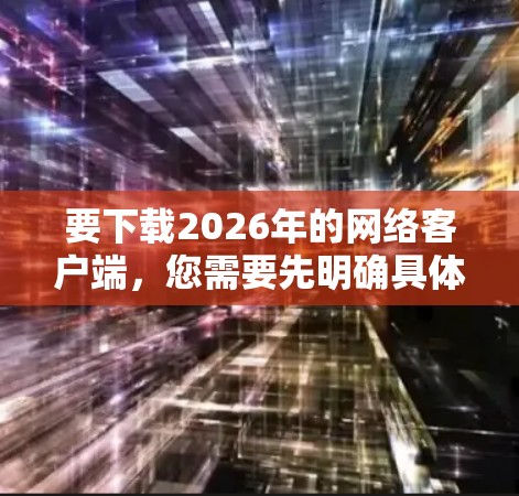 要下载2026年的网络客户端，您需要先明确具体是哪个客户端。客户端通常与特定的软件、服务或应用程序相关。以下是一些常见的客户端下载方法和注意事项