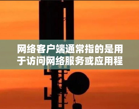 网络客户端通常指的是用于访问网络服务或应用程序的客户端程序或工具。这些客户端可以在不同的平台上运行，包括iOS、Android、Windows、macOS等。以下是一些常见的网络客户端类型和工具