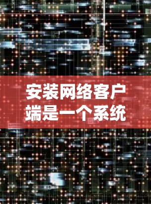 安装网络客户端是一个系统化的过程，以下是详细的步骤指南