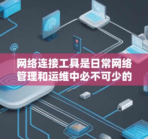 网络连接工具是日常网络管理和运维中必不可少的。根据不同需求，选择合适的工具可以提高工作效率和网络性能。以下是网络连接工具的排行榜，分为几类，每类列出最受欢迎的几款工具，并附上简介、特点和适用场景